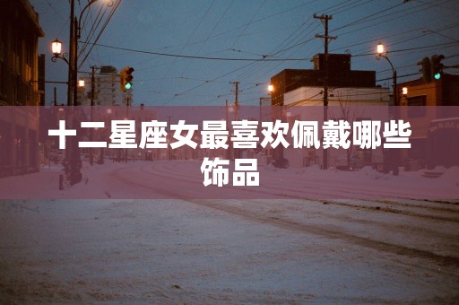 十二星座女最喜欢佩戴哪些饰品
