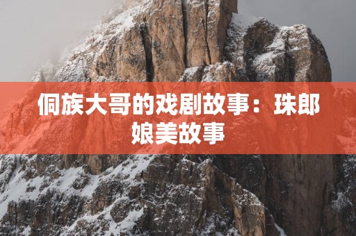 侗族大哥的戏剧故事：珠郎娘美故事