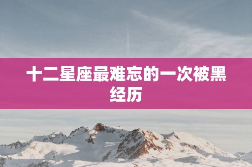 十二星座最难忘的一次被黑经历