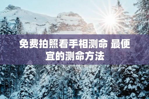 免费拍照看手相测命 最便宜的测命方法