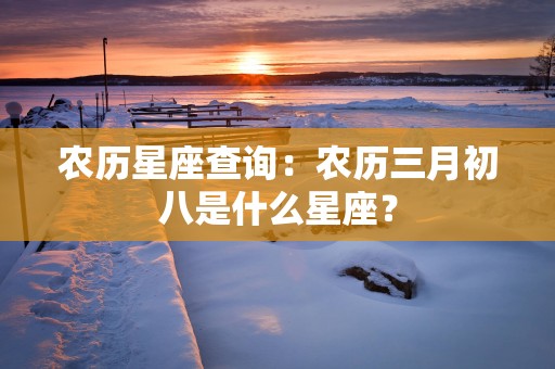 农历星座查询：农历三月初八是什么星座？
