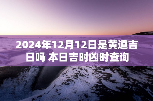 2024年12月12日是黄道吉日吗 本日吉时凶时查询