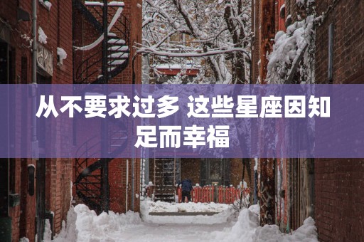 从不要求过多 这些星座因知足而幸福 从不要求过多 这些星座因知足而幸福