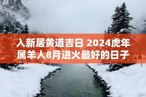 入新居黄道吉日 2025蛇年属羊人8月进火最好的日子