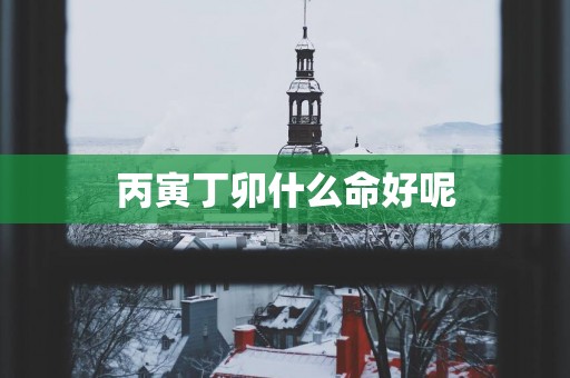 丙寅丁卯什么命好呢