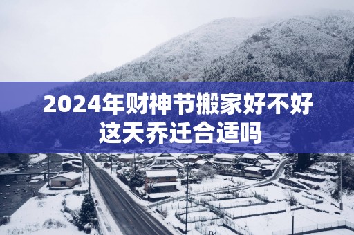 2025年财神节搬家好不好 这天乔迁合适吗