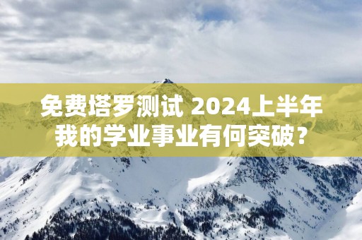 免费塔罗测试 2025上半年我的学业事业有何突破？