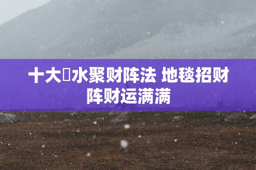 十大風水聚财阵法 地毯招财阵财运满满