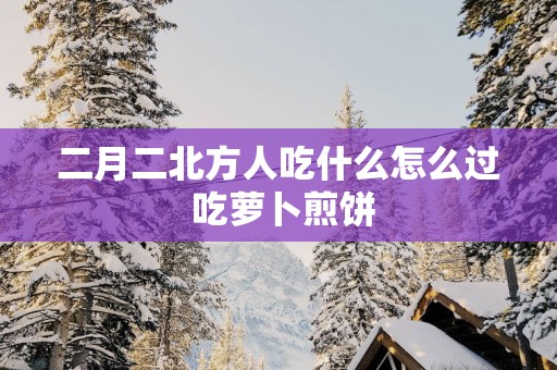 二月二北方人吃什么怎么过 吃萝卜煎饼