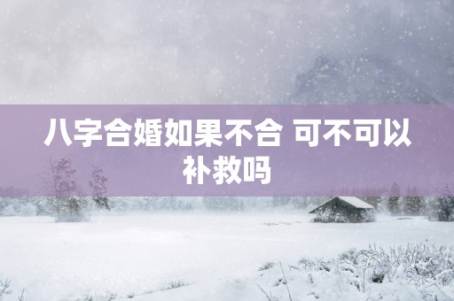 八字合婚如果不合 可不可以补救吗
