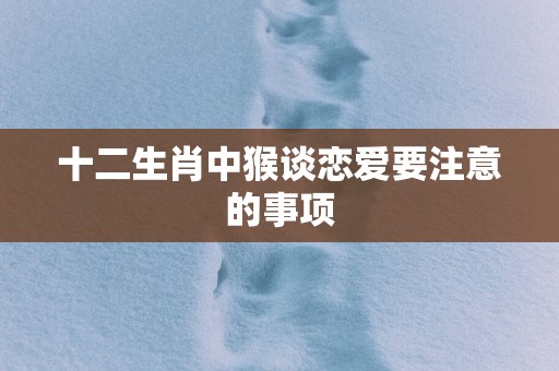 十二生肖中猴谈恋爱要注意的事项