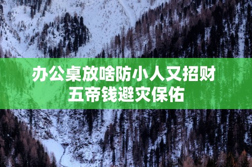 办公桌放啥防小人又招财 五帝钱避灾保佑
