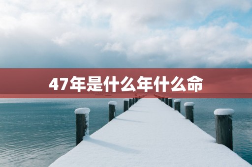 47年是什么年什么命