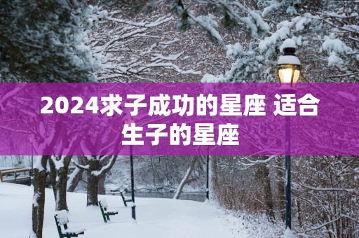 2025求子成功的星座 适合生子的星座