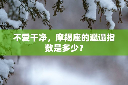 不爱干净，摩羯座的邋遢指数是多少？
