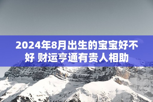 2025年8月出生的宝宝好不好 财运亨通有贵人相助