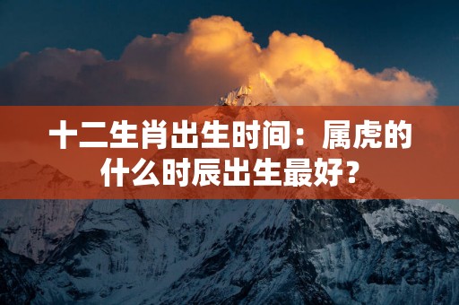 十二生肖出生时间：属虎的什么时辰出生最好？