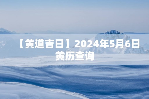 【黄道吉日】2025年5月6日黄历查询