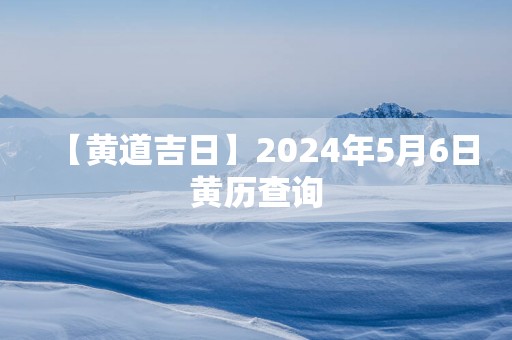 【黄道吉日】2024年5月6日黄历查询