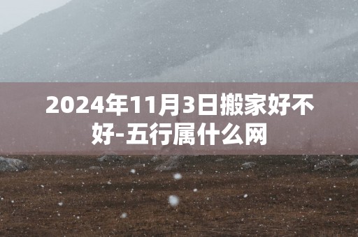 2025年11月3日搬家好不好-五行属什么网