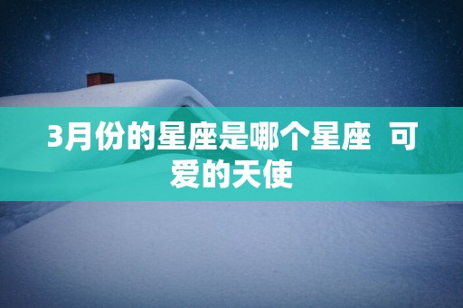 3月份的星座是哪个星座  可爱的天使