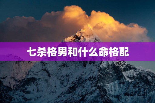 七杀格男和什么命格配