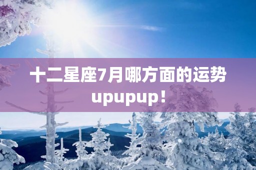 十二星座7月哪方面的运势upupup！