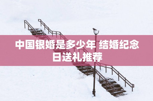 中国银婚是多少年 结婚纪念日送礼推荐