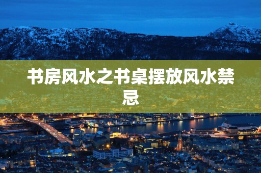 书房风水之书桌摆放风水禁忌