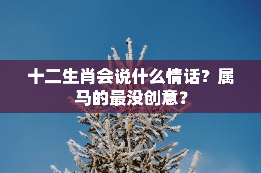 十二生肖会说什么情话？属马的最没创意？
