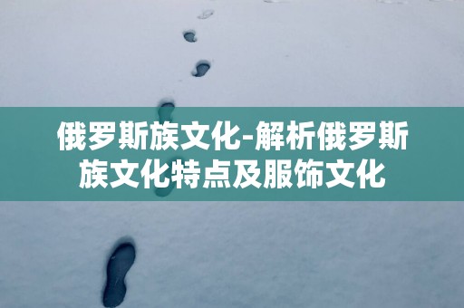 俄罗斯族文化-解析俄罗斯族文化特点及服饰文化