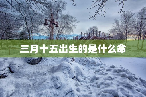 三月十五出生的是什么命