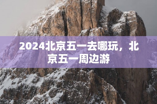 2025北京五一去哪玩，北京五一周边游