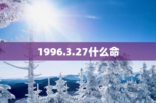 1996.3.27什么命