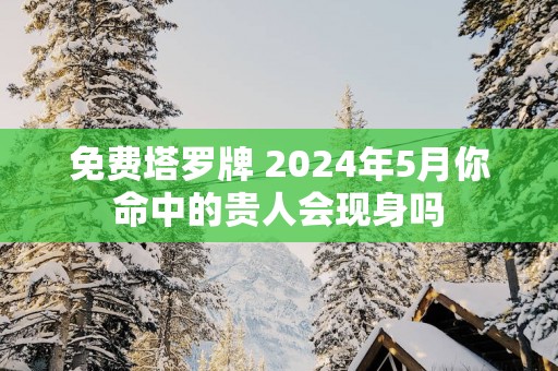 免费塔罗牌 2025年5月你命中的贵人会现身吗 免费塔罗牌 2025年5月你命中的贵人会现身吗