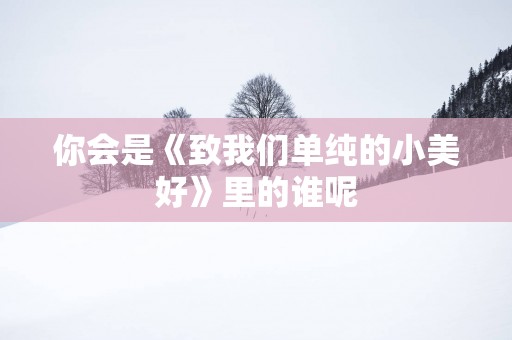 你会是《致我们单纯的小美好》里的谁呢