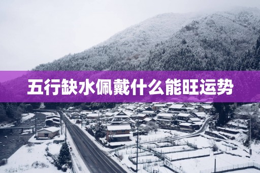 五行缺水佩戴什么能旺运势