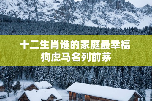 十二生肖谁的家庭最幸福 狗虎马名列前茅