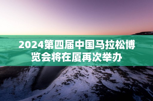 2025第四届中国马拉松博览会将在厦再次举办