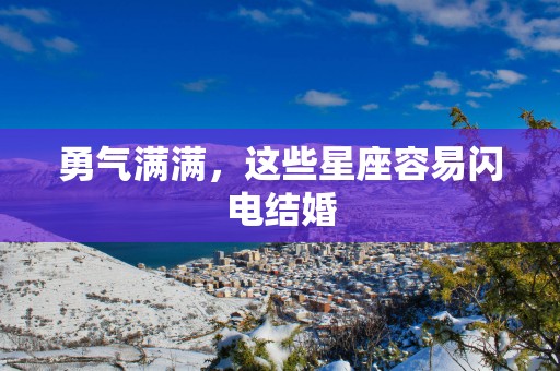 勇气满满，这些星座容易闪电结婚