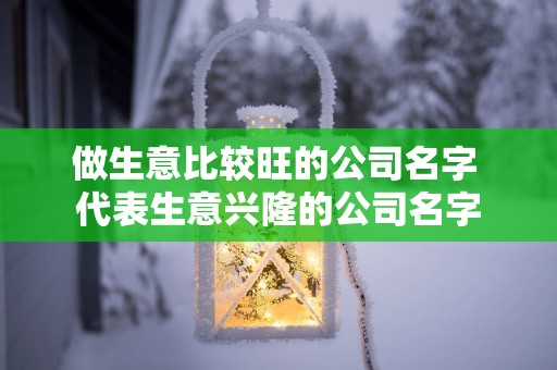 做生意比较旺的公司名字 代表生意兴隆的公司名字