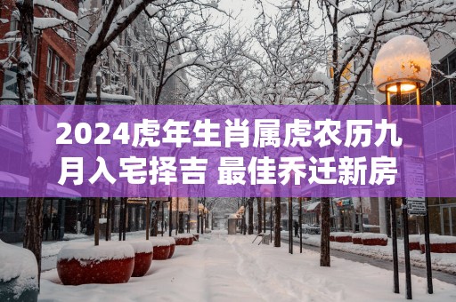 2025蛇年生肖属虎农历九月入宅择吉 最佳乔迁新房好日子