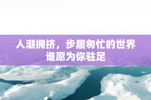 人潮拥挤，步履匆忙的世界谁愿为你驻足