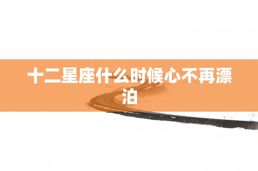 十二星座什么时候心不再漂泊