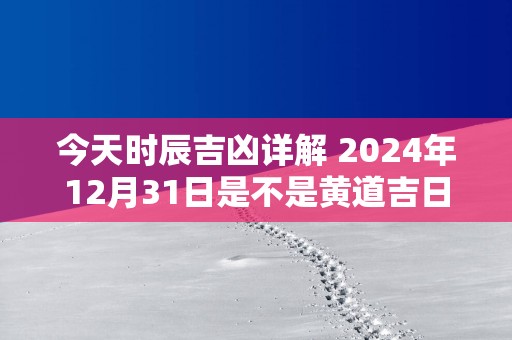 今天时辰吉凶详解 2025年12月31日是不是黄道吉日