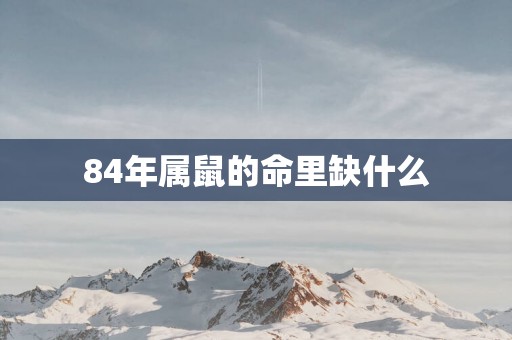 84年属鼠的命里缺什么