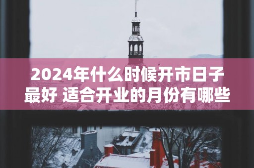 2025年什么时候开市日子最好 适合开业的月份有哪些