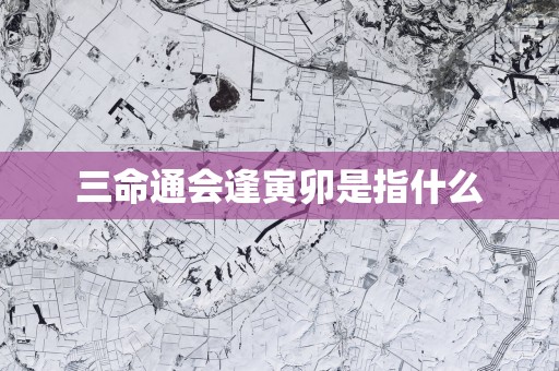 三命通会逢寅卯是指什么