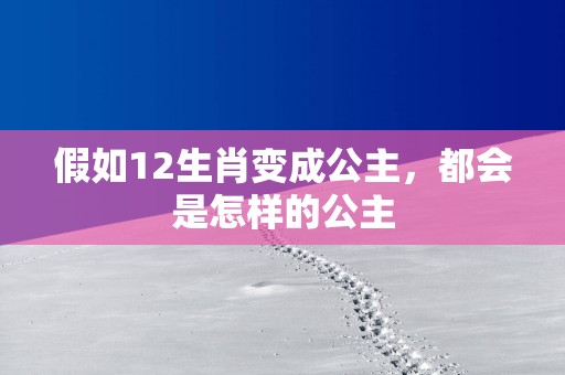 假如12生肖变成公主，都会是怎样的公主