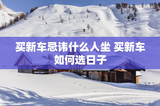 买新车忌讳什么人坐 买新车如何选日子